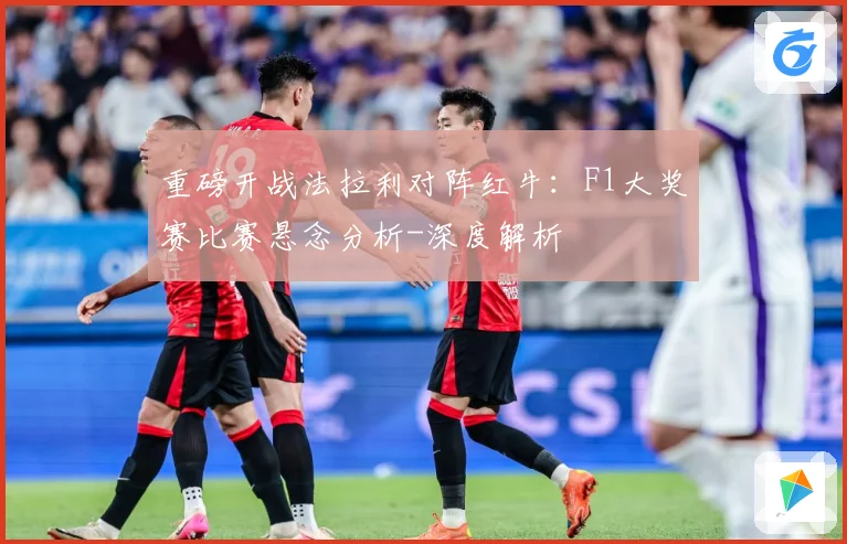 重磅开战法拉利对阵红牛：F1大奖赛比赛悬念分析-深度解析