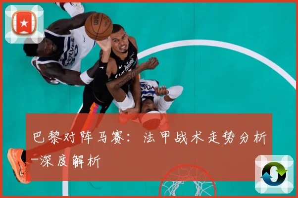 巴黎对阵马赛：法甲战术走势分析-深度解析