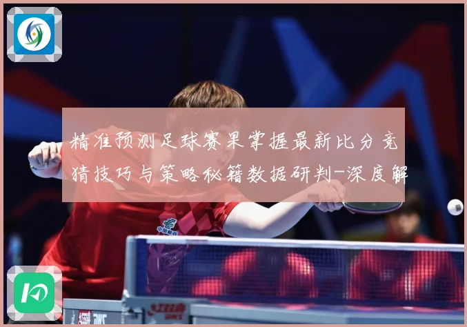 精准预测足球赛果掌握最新比分竞猜技巧与策略秘籍数据研判-深度解析
