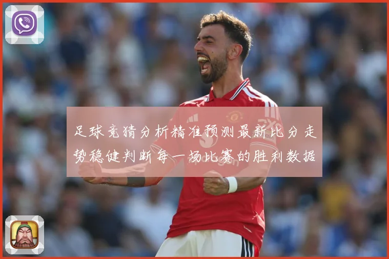 足球竞猜分析精准预测最新比分走势稳健判断每一场比赛的胜利数据研判-深度解析
