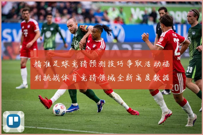 精准足球竞猜预测技巧争取活动福利挑战体育竞猜领域全新高度数据研判-深度解析
