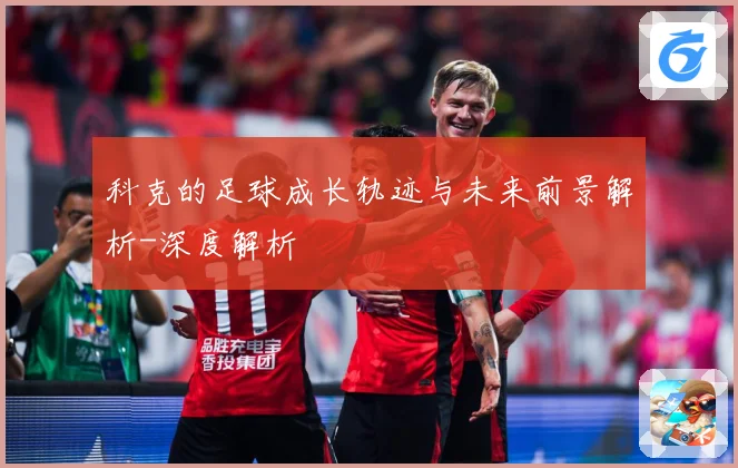 科克的足球成长轨迹与未来前景解析-深度解析