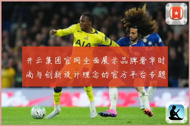 开云集团官网全面展示品牌奢华时尚与创新设计理念的官方平台专题观察-深度解析