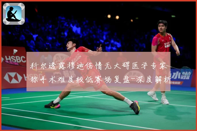 科尔透露穆迪伤情无大碍医学专家称手术难度较低赛场复盘-深度解析