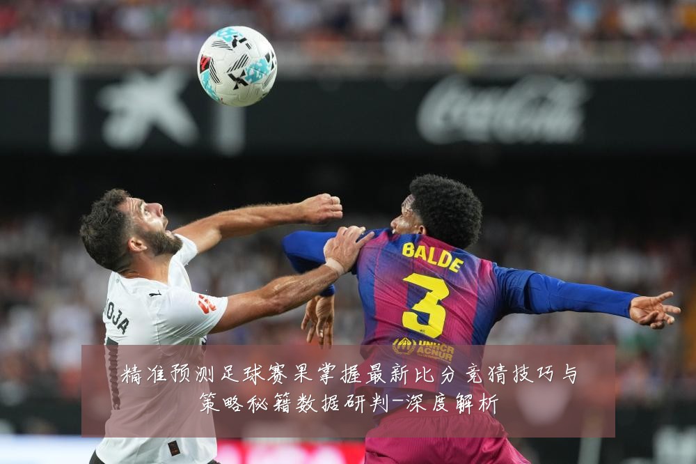 精准预测足球赛果掌握最新比分竞猜技巧与策略秘籍数据研判-深度解析