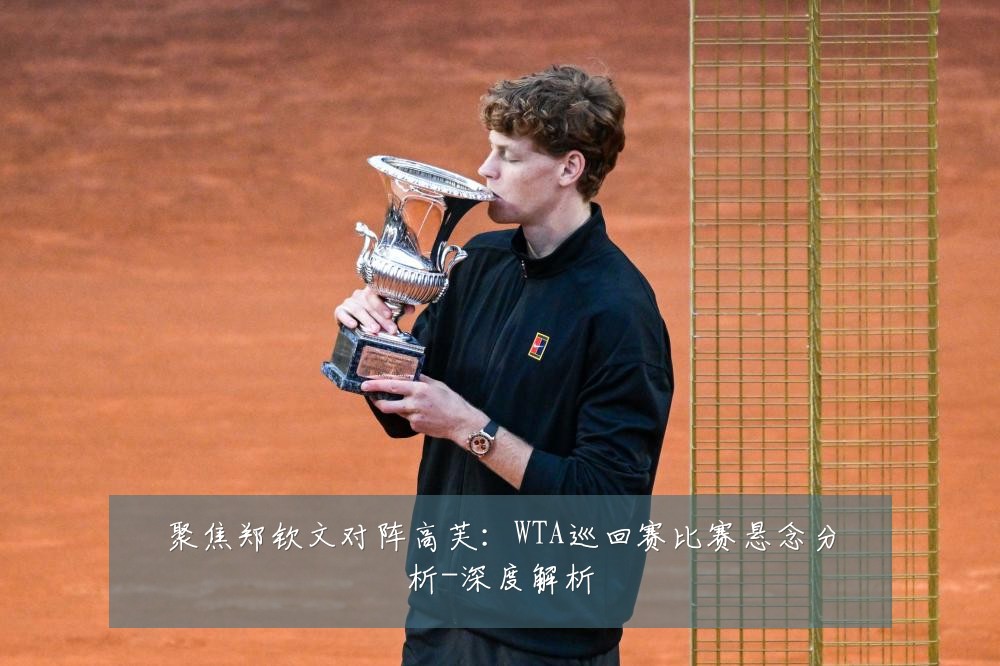 聚焦郑钦文对阵高芙:WTA巡回赛比赛悬念分析-深度解析