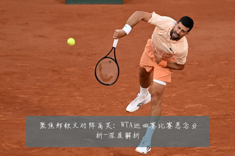 聚焦郑钦文对阵高芙:WTA巡回赛比赛悬念分析-深度解析