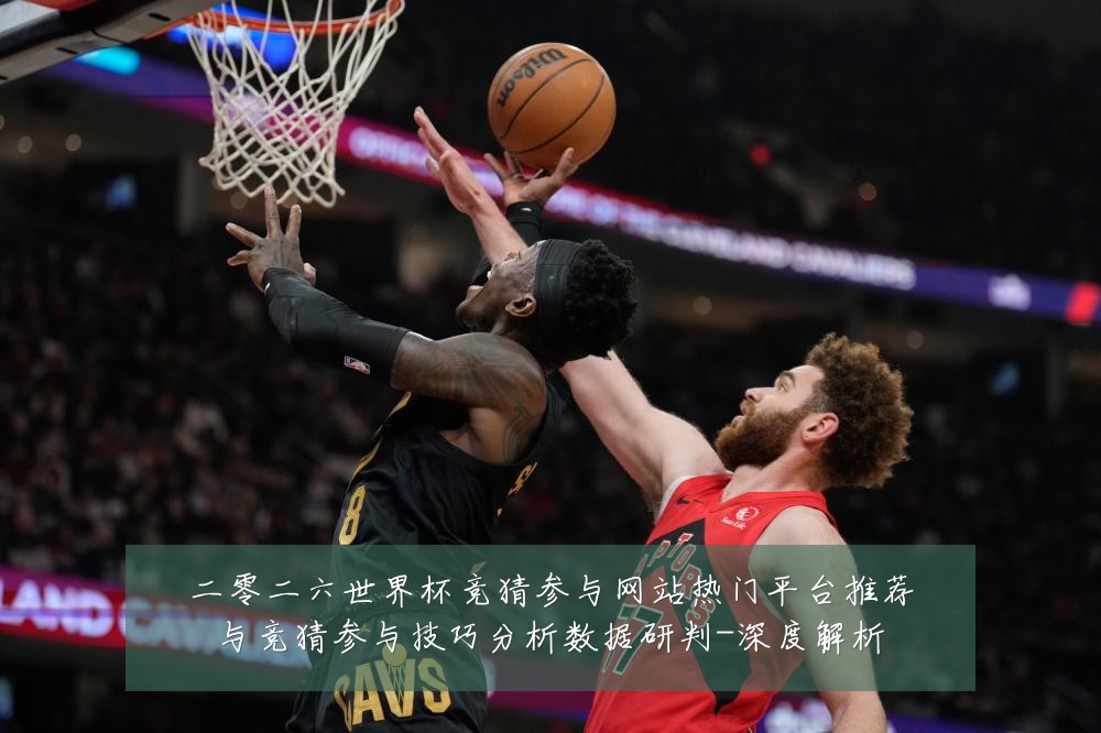 二零二六世界杯竞猜参与网站热门平台推荐与竞猜参与技巧分析数据研判-深度解析