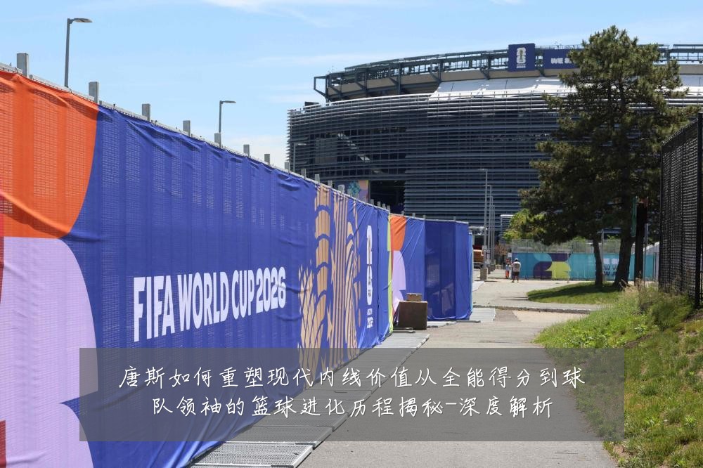 唐斯如何重塑现代内线价值从全能得分到球队领袖的篮球进化历程揭秘-深度解析