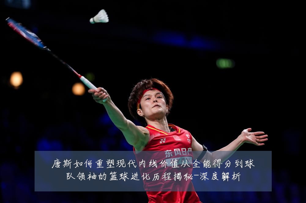 唐斯如何重塑现代内线价值从全能得分到球队领袖的篮球进化历程揭秘-深度解析