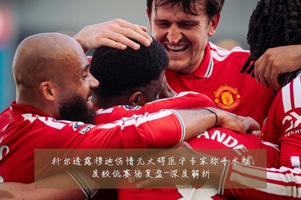 科尔透露穆迪伤情无大碍医学专家称手术难度较低赛场复盘-深度解析