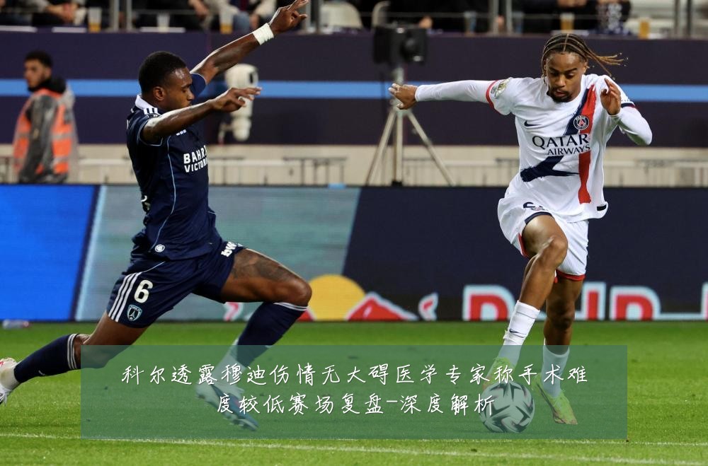 科尔透露穆迪伤情无大碍医学专家称手术难度较低赛场复盘-深度解析