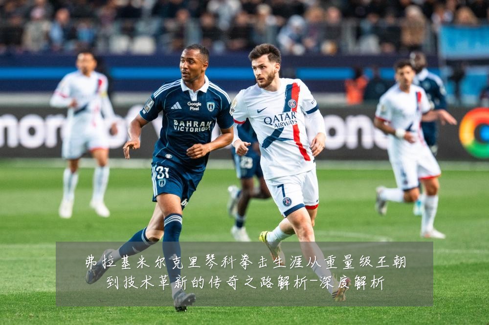 弗拉基米尔克里琴科拳击生涯从重量级王朝到技术革新的传奇之路解析-深度解析