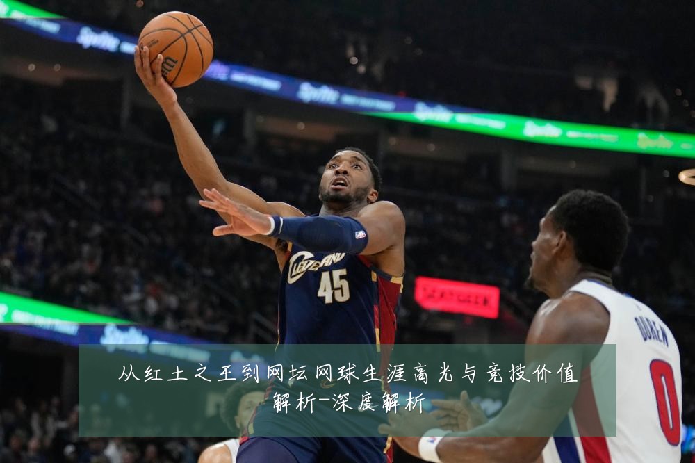 从红土之王到网坛网球生涯高光与竞技价值解析-深度解析